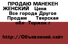 ПРОДАЮ МАНЕКЕН ЖЕНСКИЙ › Цена ­ 15 000 - Все города Другое » Продам   . Тверская обл.,Торжок г.